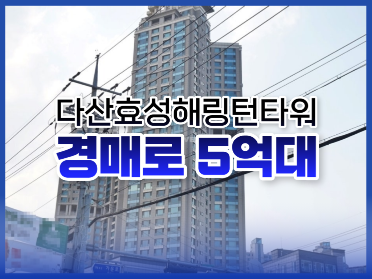  다산효성해링턴타워 경매 물건, 어떤 장점이 있을까?