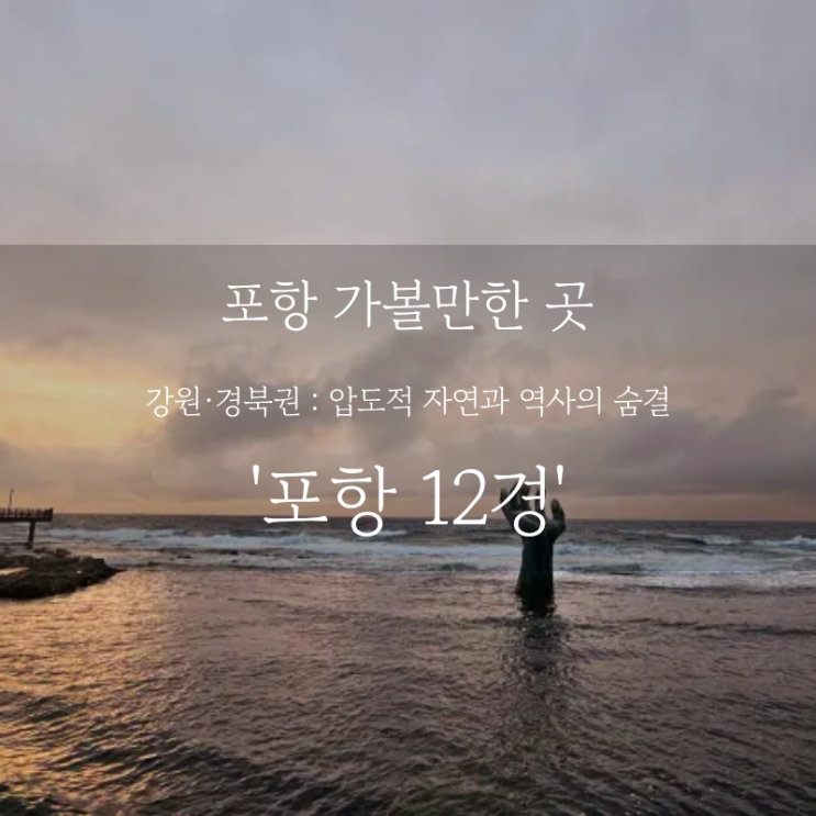  포항 여행 어디까지 가봤니? 포항 가볼만한 곳, 동해 바다 주말 여행지 포항 12경 추천
