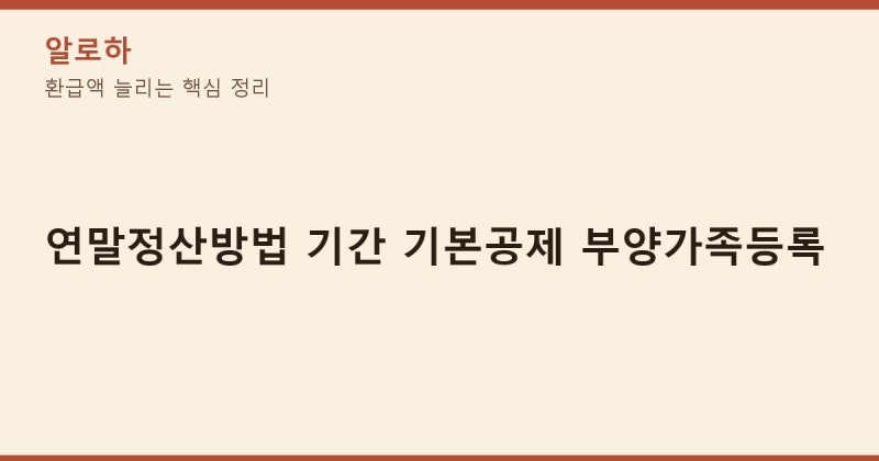 연말정산방법 기간 기본공제 부양가족등록 한번에 정리