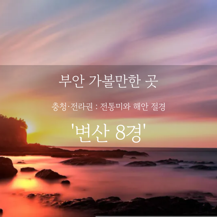  부안 여행 어디까지 가봤니? 부안 가볼만한 곳, 천혜의 보물창고 변산으로 여행 코스 변산 8경 추천