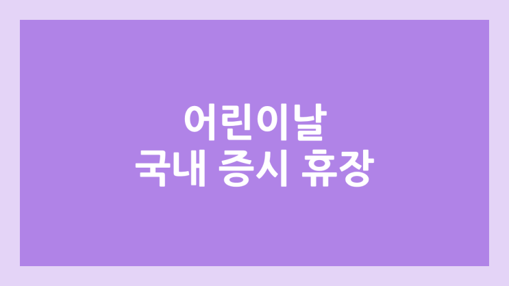 어린이 날 국내 주식장 휴장 | 2026년 5월 5일 국장 | 국내 증권시장 휴장