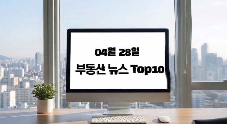  부동산 뉴스/이슈거리0428