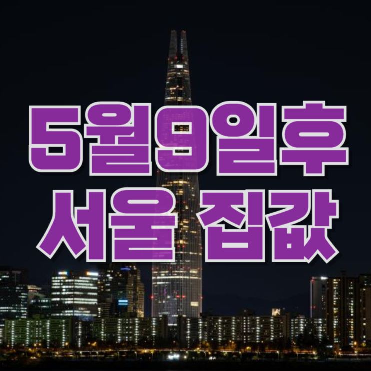  5월 9일 이후 서울 집값… “폭락은 없다, 대신 더 위험한 흐름 온다”