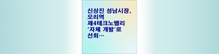 <b>신상진 성남시장</b>, 오리역 제4테크노밸리 '자체 개발'로 선회... 