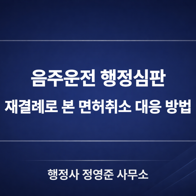  음주운전 행정심판, 면허취소·정지 처분 재결례로 본 대응 방법