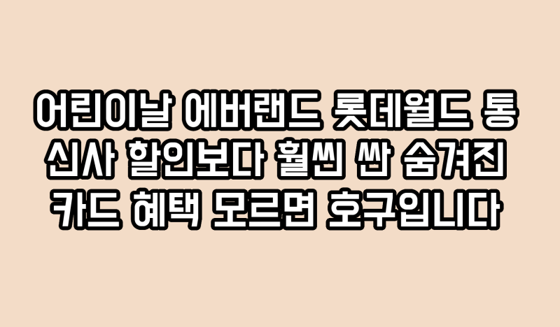 어린이날 에버랜드 롯데월드 통신사 할인보다 훨씬 싼 숨겨진 카드 혜택 모르면 호구입니다