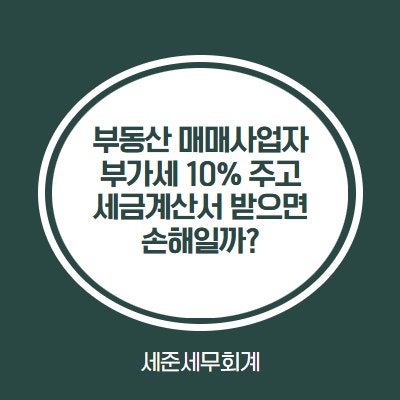  부동산 매매업, 부가세 10% 더주고 세금계산서 받으면 손해일까?