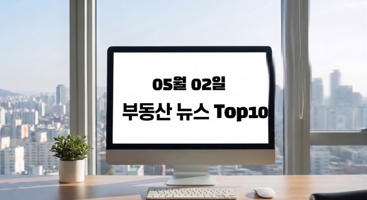  부동산 뉴스/이슈거리0502