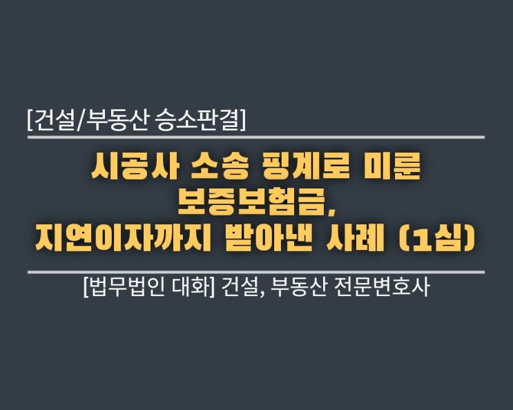  [건설/부동산 승소판결] 시공사 소송 핑계로 미룬 보증보험금, 지연이자까지 받아낸 사례 (1심)