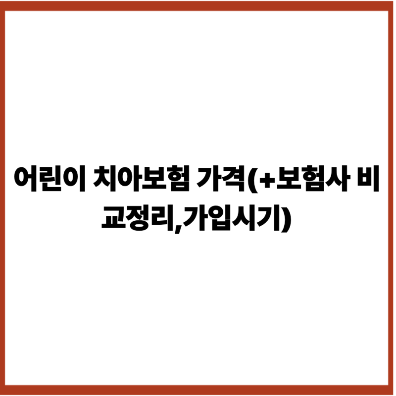 어린이 치아보험 가격(+보험사 비교정리,가입시기)