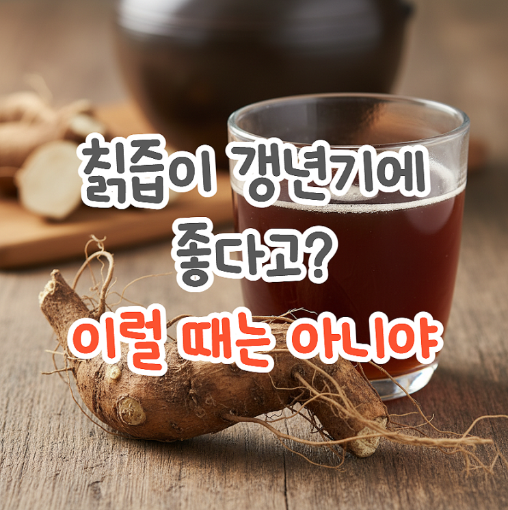  갈근(칡뿌리) 생칡즙의 효능 모든 갱년기에 좋은 건 아냐