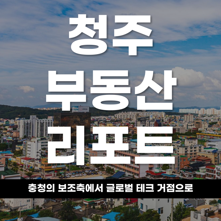  2026 청주 부동산 리포트 충청의 보조축에서 '글로벌 테크 거점'으로 청주 자족 도시의 완성
