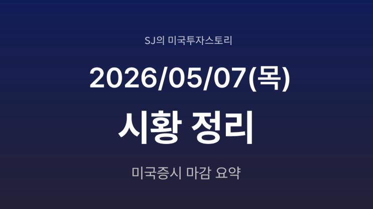  미국 증시 시황 [2026년 5월 07일(목)] 이란 긴장 재고도·유가상승·반도체 약세 정리