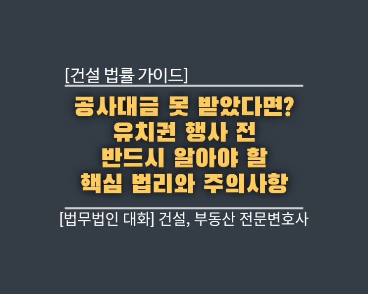  [건설 법률 가이드] 공사대금 못 받았다면? 유치권 행사 전 반드시 알아야 할 핵심 법리와 주의사항