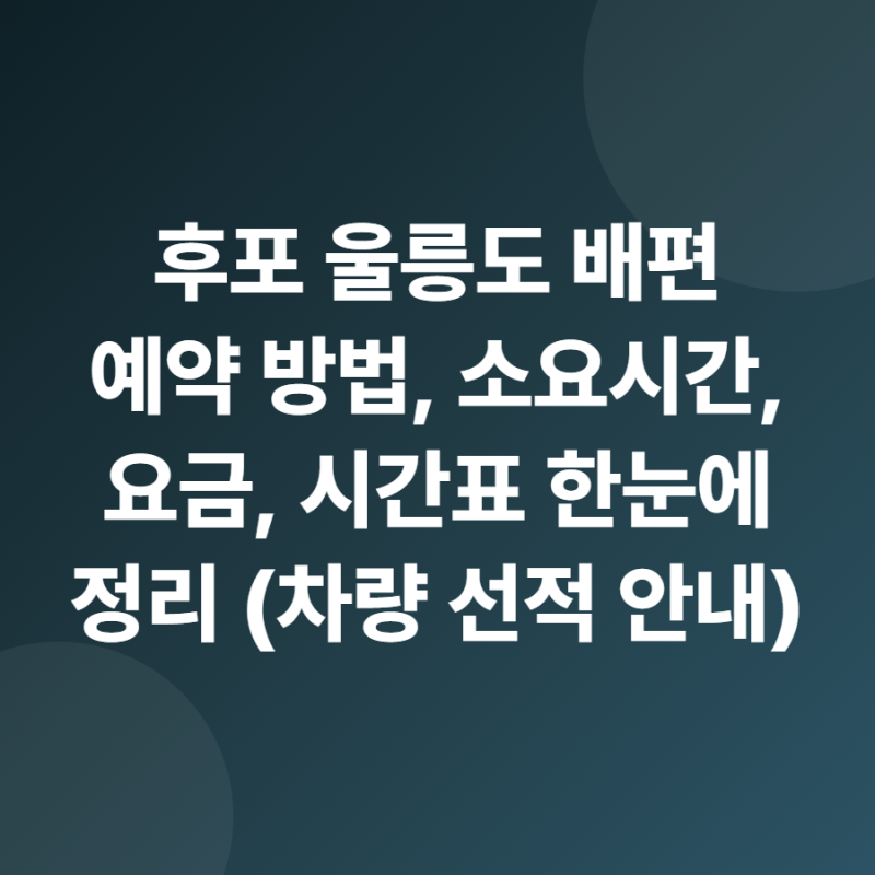 후포 울릉도 배편 예약 방법, 소요시간, 요금, 시간표 한눈에 정리 (차량 선적 안내)