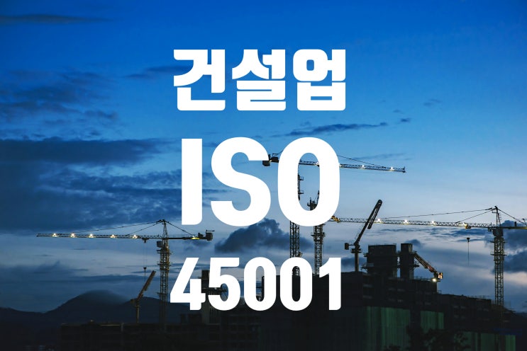  건설업 ISO 45001 인증, 중대재해처벌법 시대 살아남는 안전관리의 정답