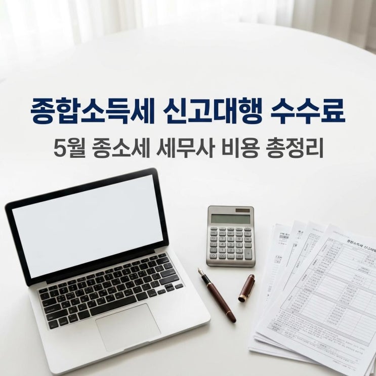  종합소득세 신고대행 수수료 아끼려다 세금 폭탄? 5월 종소세 세무사 비용 총정리