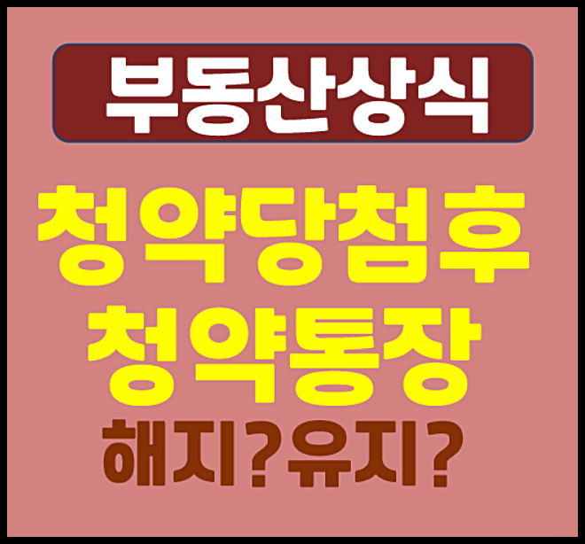  청약 당첨 후 청약통장, 해지해야 할까 유지해야 할까 - 해지 전 체크사항