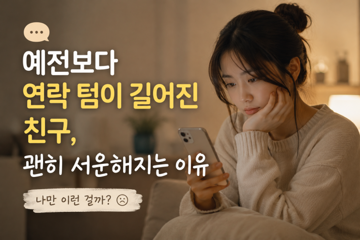  예전보다 연락 텀이 길어진 친구, 괜히 서운해지는 이유