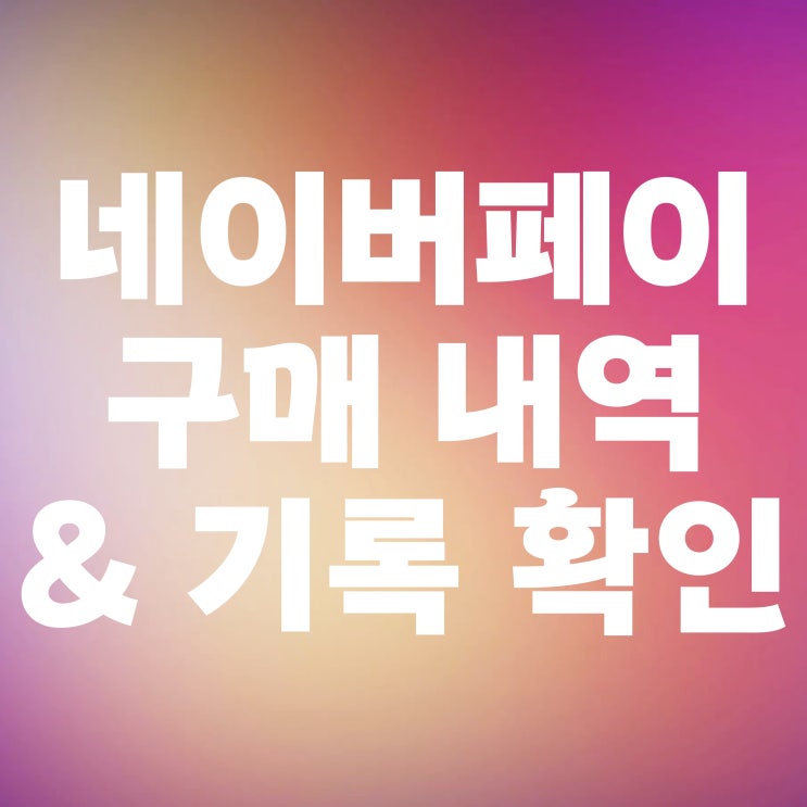  네이버페이 구매내역 및 구매 기록 확인 쉽게 하는 방법