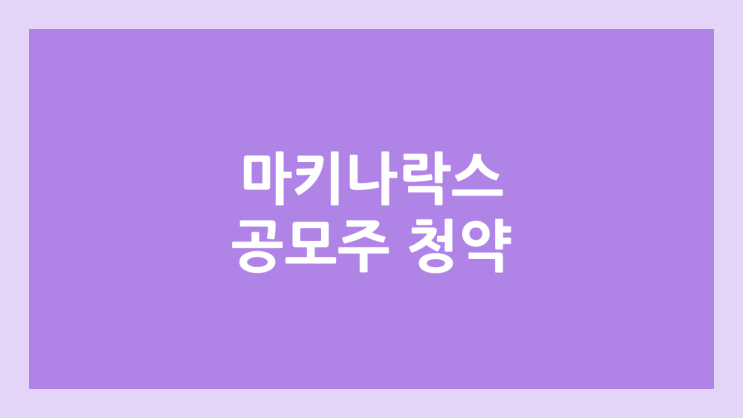 마키나락스 공모주 청약 일정 | 장외가, 공모가, 증거금, 유통 물량, 균등, 비례 배정 | 환매청구권 X