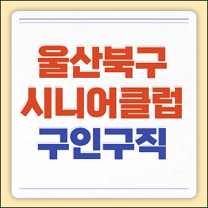울산북구시니어클럽 노인복지관 일자리 및 구청 구인구직(단기, 기간제 등)