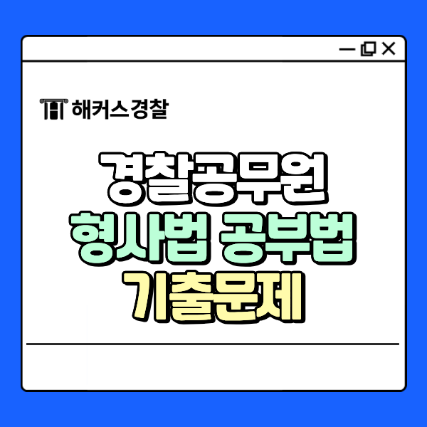  경찰 형사법, 효율적으로 공부하는 법! 기출문제로 점수 끌어올리기