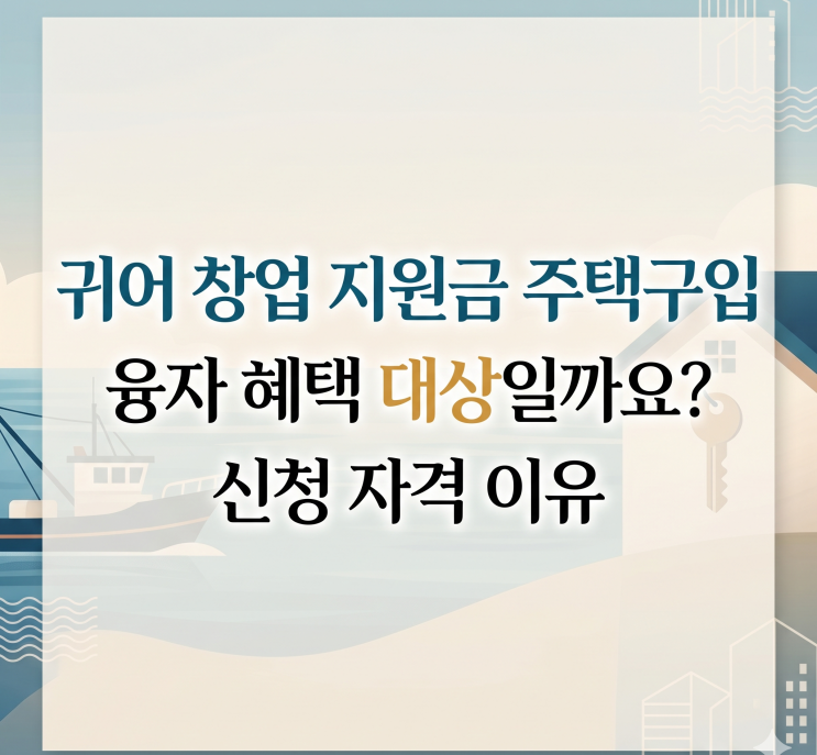  귀어 창업 지원금 주택구입 융자 혜택 대상일까? 신청 자격 이유