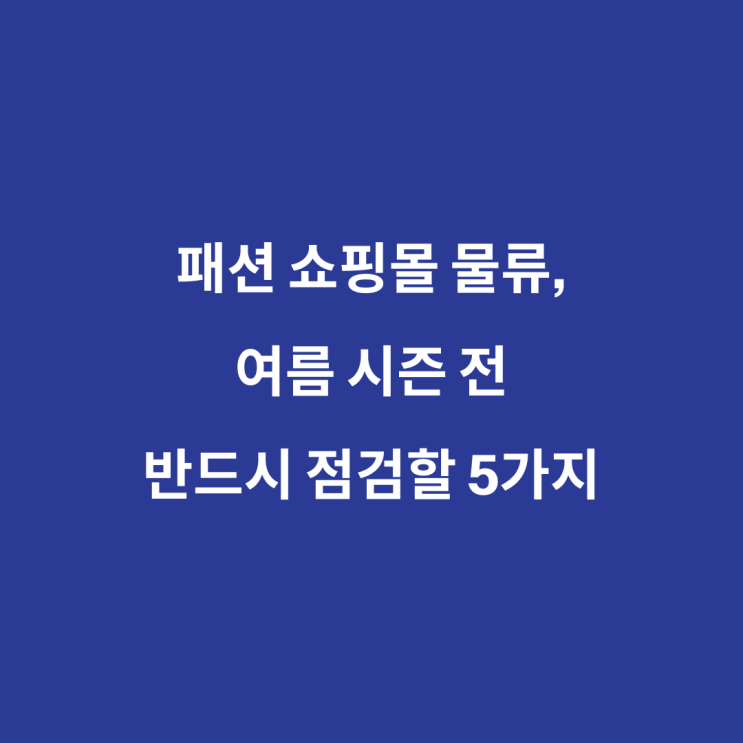  패션 쇼핑몰 물류, 여름 시즌 전 반드시 점검할 5가지