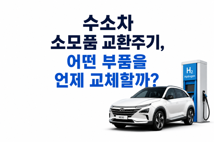  수소차 소모품 교환주기, 어떤 부품을 언제 교체할까?