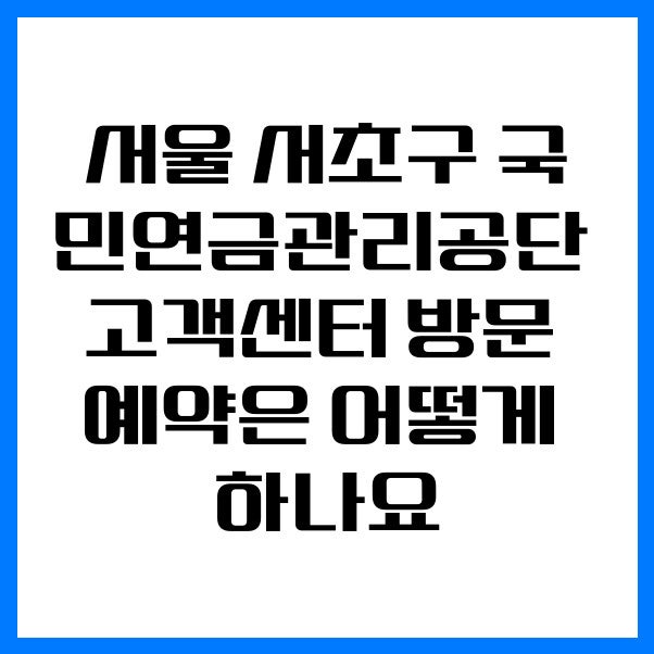 서울 서초구 국민연금관리공단 고객센터 방문 예약은 어떻게 하나요