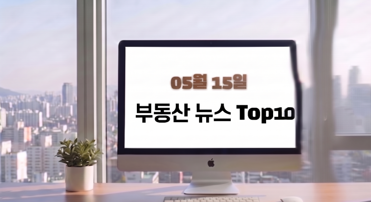  부동산 뉴스/이슈거리0515