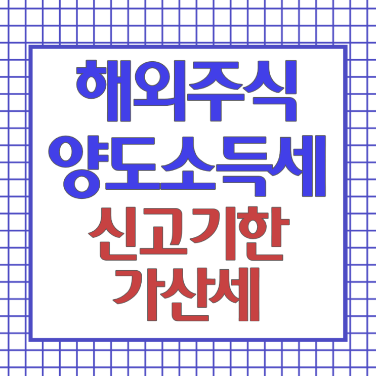 해외주식 양도소득세 신고 안 하면 손해 : 5월 31일 신고기한 전 필수 확인