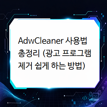  AdwCleaner 사용법 총정리 (광고 프로그램 제거 쉽게 하는 방법)