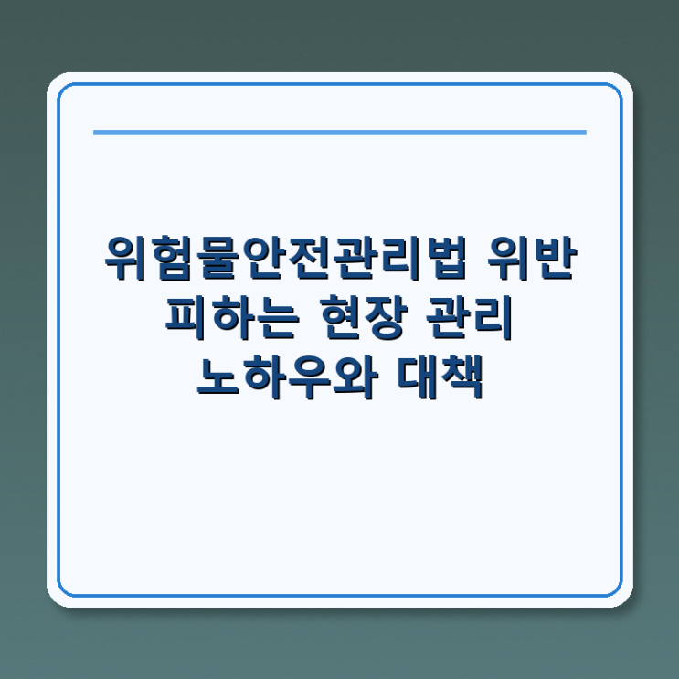  위험물안전관리법 위반 피하는 현장 관리 노하우와 대책