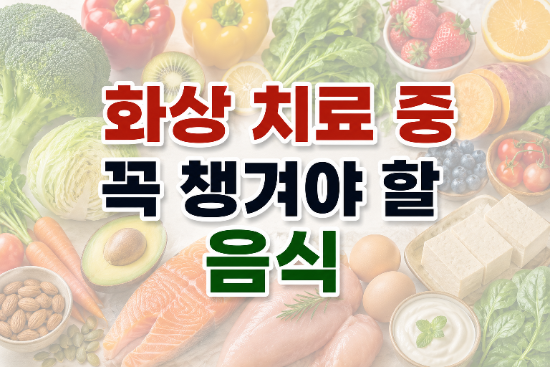 화상 치료 중 꼭 챙겨야 할 음식과 영양소 TOP 10