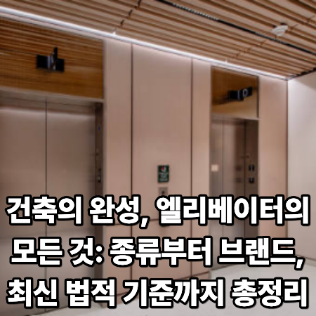 건축의 완성, 엘리베이터의 모든 것: 종류부터 브랜드, 최신 법적 기준까지 총정리
