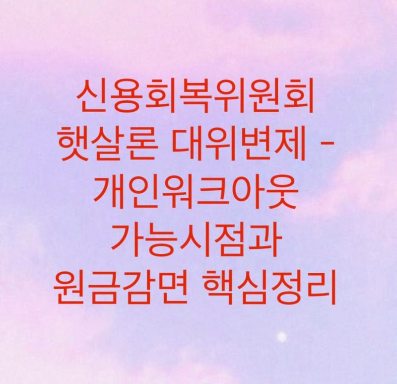 신용회복위원회 햇살론 대위변제 - 개인워크아웃 가능시점과 원금감면 핵심정리