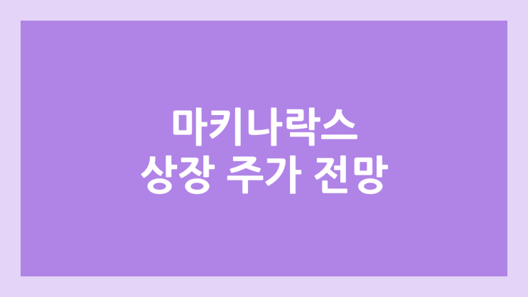 마키나락스 상장 주가 전망 | 공모주, 장외가, 시초가, 보호예수, 유통물량 | 환매청구권 X