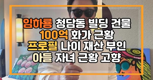 임하룡 청담동 빌딩 건물 100억 화가 근황 프로필 나이 재산 부인 아들 자녀 근황 고향