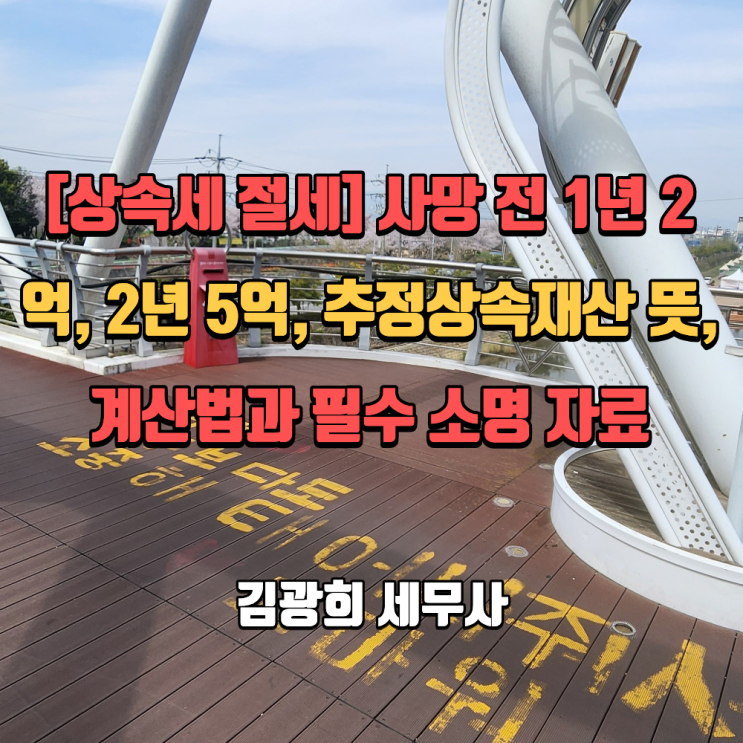  [상속세 절세] 사망 전 1년 2억, 2년 5억, 추정상속재산 뜻,계산법과 필수 소명 자료