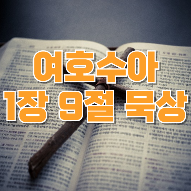  [매일 성경] 여호수아 1장 9절 묵상 : “힘을 내고 용기를 가져라” 두려움 앞에 선 우리에게 주시는 말씀
