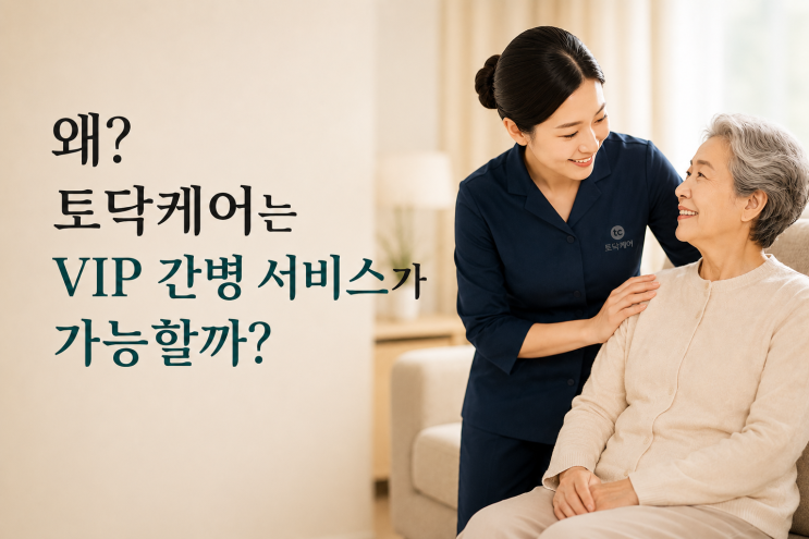  간병인 서비스, 왜 토닥케어는 VIP 케어가 가능할까?