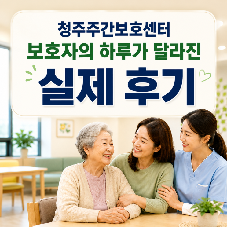  청주주간보호센터 이용 후 보호자의 하루가 달라진 실제 후기