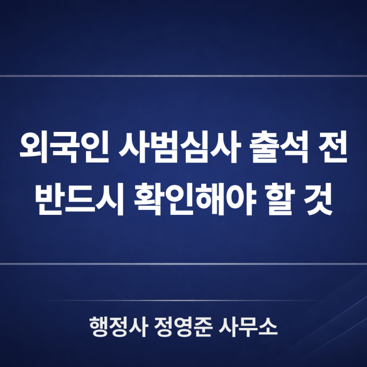 외국인 사범심사 출석 전 확인할 것 - 출국명령·강제퇴거·행정심판 대응이 필요한 이유