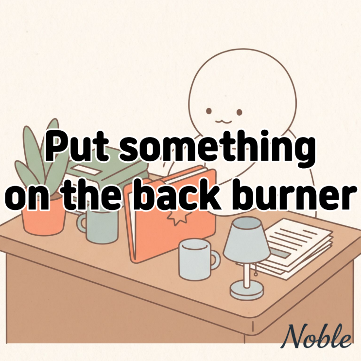  Put something on the back burner 뜻 일을 뒤로 미뤄야 한다면?