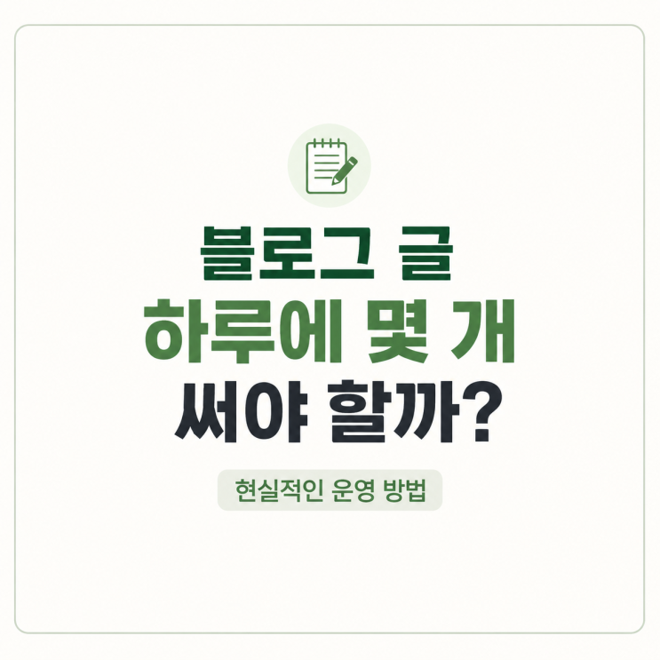  블로그 글 하루에 몇 개 써야 할까? 현실적인 운영 방법