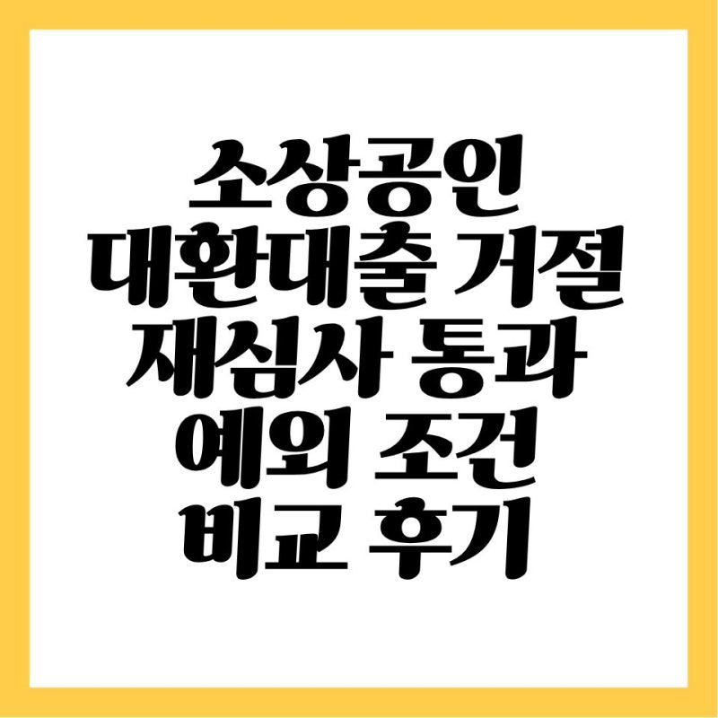 소상공인 대환대출 거절 후 재심사 통과 위한 예외 조건 비교 후기