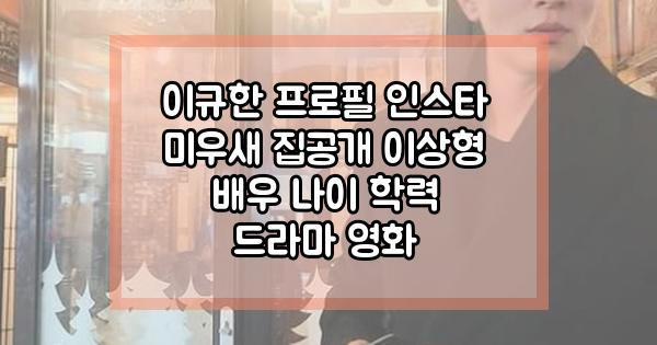 이규한 프로필 인스타 미우새 집공개 이상형 배우 나이 학력 드라마 영화
