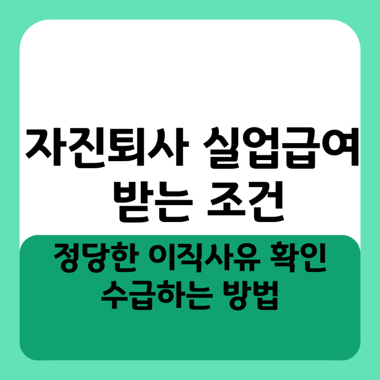  자진퇴사 실업급여 받는 조건 정당한 이직사유 확인 및 수급하는 방법